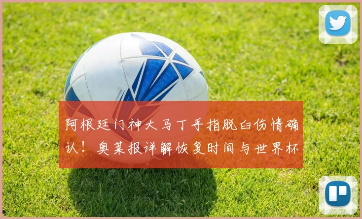 阿根廷门神大马丁手指脱臼伤情确认!奥莱报详解恢复时间与世界杯前景