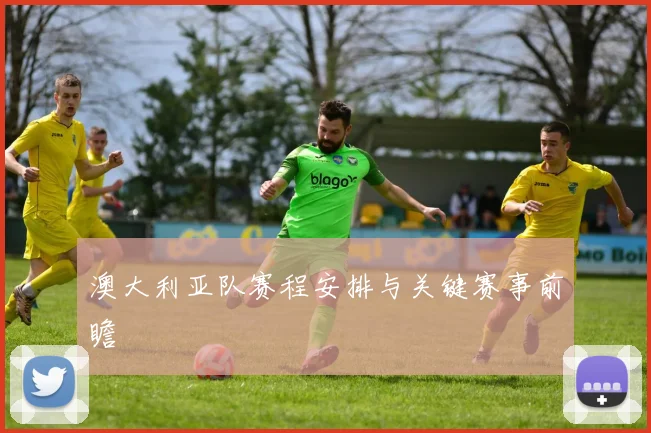澳大利亚队赛程安排与关键赛事前瞻