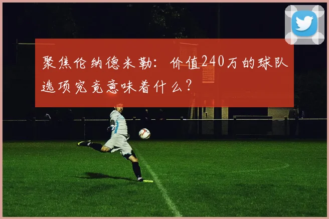 聚焦伦纳德米勒:价值240万的球队选项究竟意味着什么?