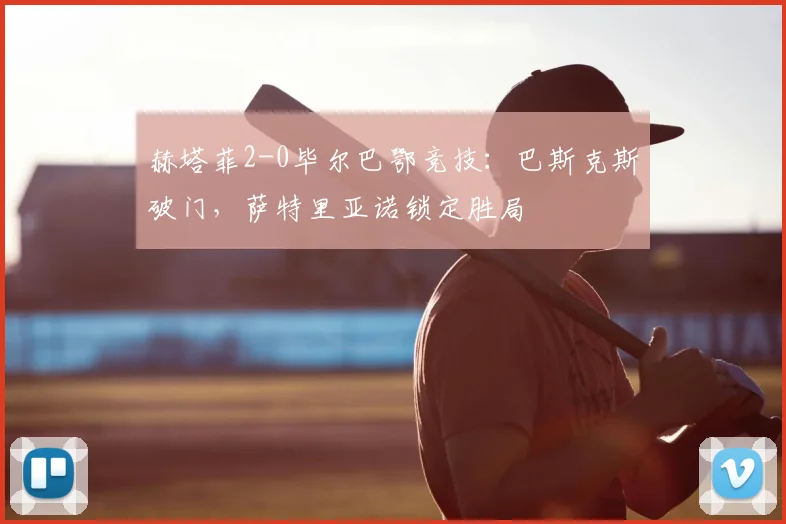 赫塔菲2-0毕尔巴鄂竞技：巴斯克斯破门，萨特里亚诺锁定胜局
