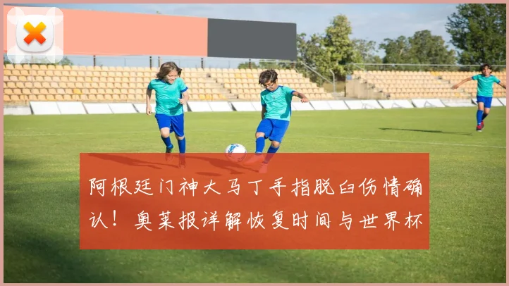 阿根廷门神大马丁手指脱臼伤情确认!奥莱报详解恢复时间与世界杯前景