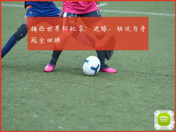 梅西世界杯纪录:进球、助攻与夺冠全回顾