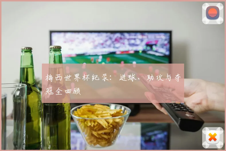 梅西世界杯纪录:进球、助攻与夺冠全回顾