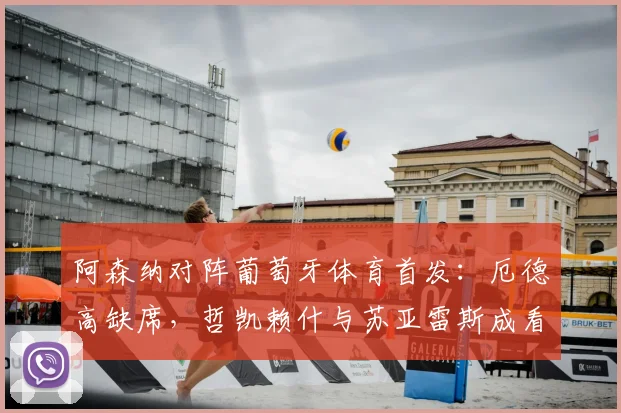阿森纳对阵葡萄牙体育首发：厄德高缺席，哲凯赖什与苏亚雷斯成看点
