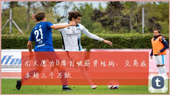 尤文愿为B席打破薪资结构，交易成本超三千万欧