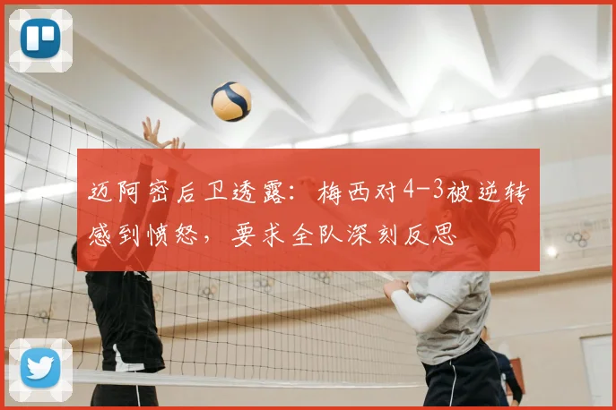 迈阿密后卫透露：梅西对4-3被逆转感到愤怒，要求全队深刻反思