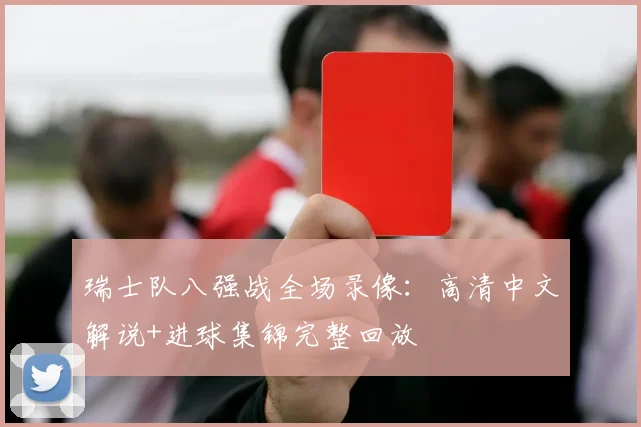 瑞士队八强战全场录像:高清中文解说+进球集锦完整回放