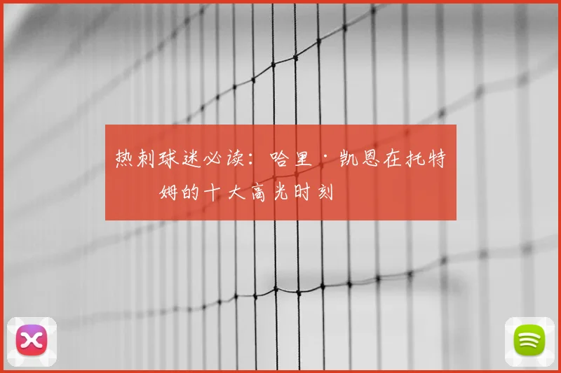 热刺球迷必读：哈里·凯恩在托特纳姆的十大高光时刻