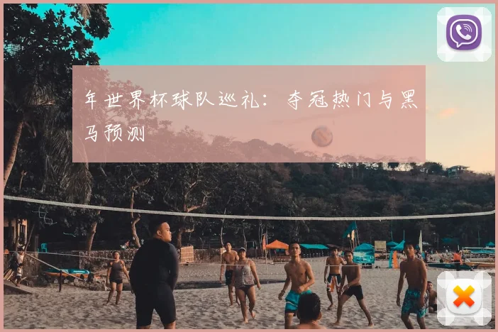 年世界杯球队巡礼:夺冠热门与黑马预测