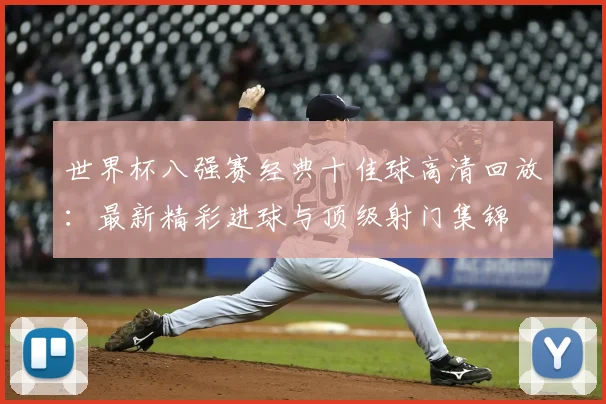世界杯八强赛经典十佳球高清回放：最新精彩进球与顶级射门集锦