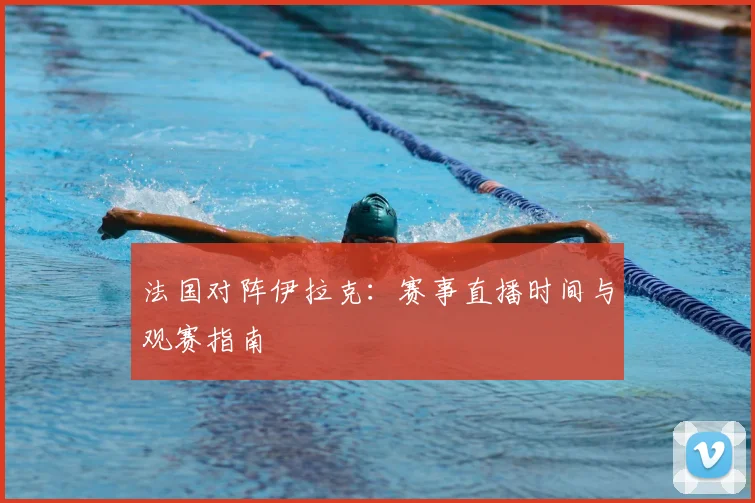 法国对阵伊拉克：赛事直播时间与观赛指南