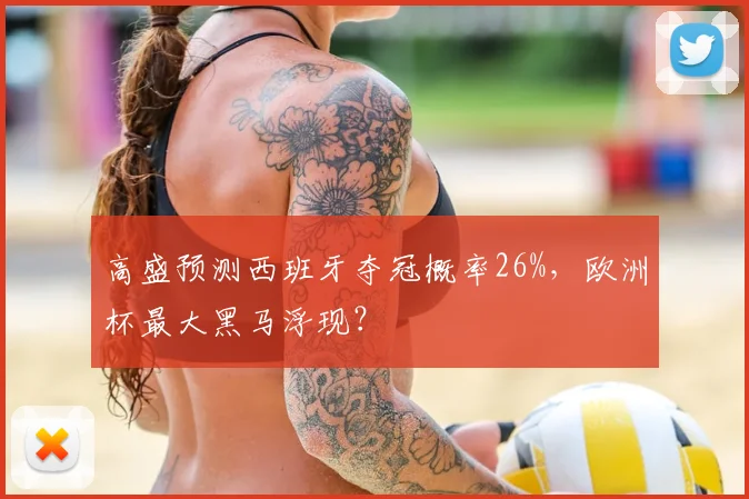 高盛预测西班牙夺冠概率26%,欧洲杯最大黑马浮现?